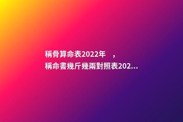 稱骨算命表2022年，稱命書幾斤幾兩對照表2020 稱骨算命幾斤幾兩對照表，諸葛亮稱命書幾斤幾兩對照表有哪些？-第1張-觀點(diǎn)-玄機(jī)派
